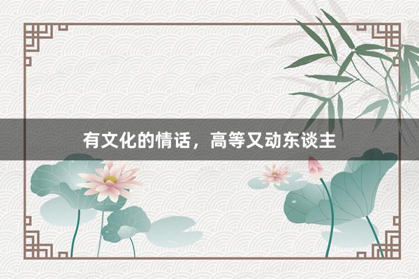 有文化的情话，高等又动东谈主