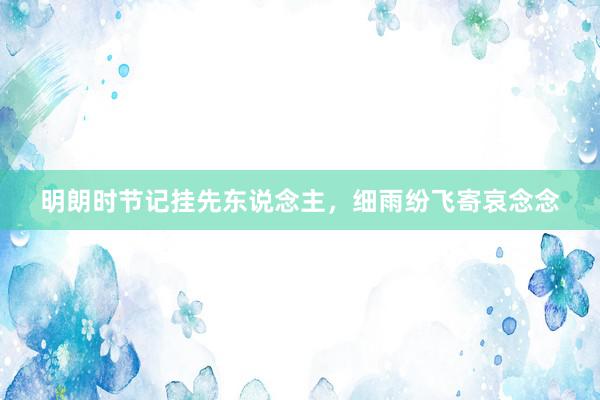 明朗时节记挂先东说念主，细雨纷飞寄哀念念